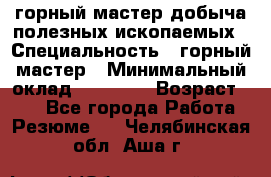 горный мастер добыча полезных ископаемых › Специальность ­ горный мастер › Минимальный оклад ­ 70 000 › Возраст ­ 33 - Все города Работа » Резюме   . Челябинская обл.,Аша г.